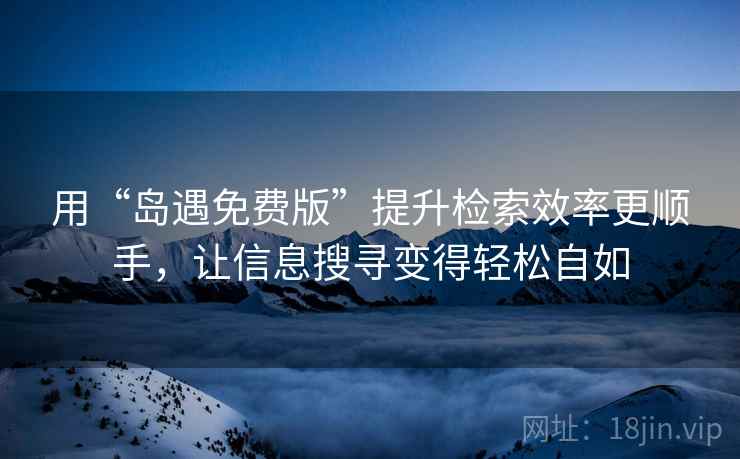 用“岛遇免费版”提升检索效率更顺手，让信息搜寻变得轻松自如