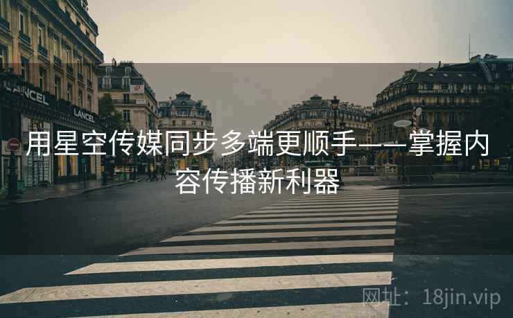 用星空传媒同步多端更顺手——掌握内容传播新利器