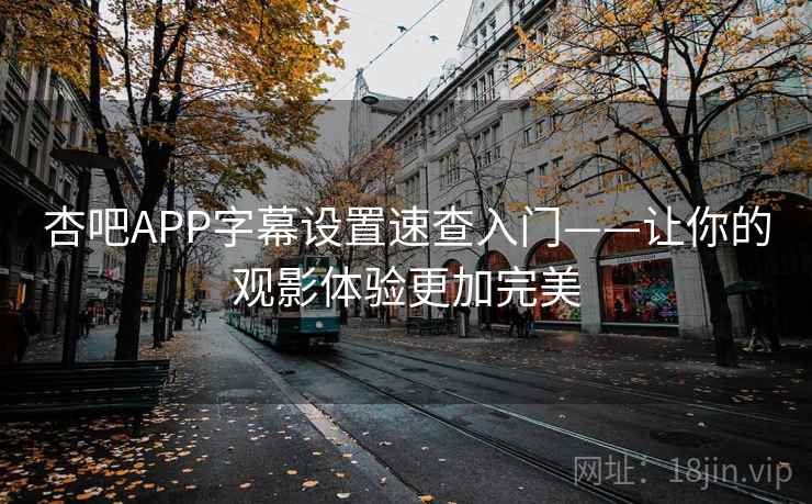杏吧APP字幕设置速查入门——让你的观影体验更加完美
