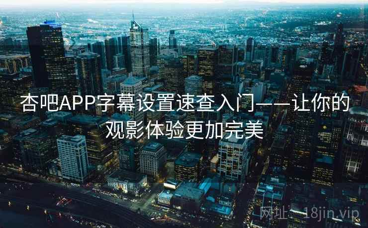 杏吧APP字幕设置速查入门——让你的观影体验更加完美