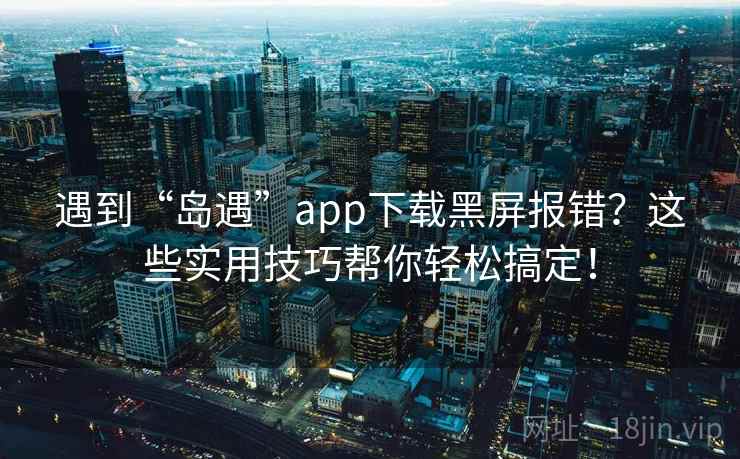 遇到“岛遇”app下载黑屏报错？这些实用技巧帮你轻松搞定！