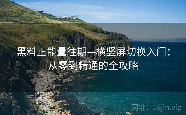 黑料正能量往期—横竖屏切换入门：从零到精通的全攻略