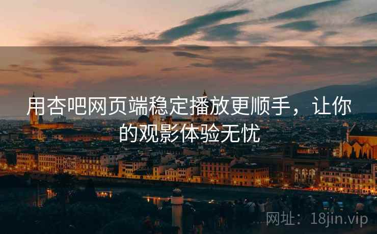 用杏吧网页端稳定播放更顺手，让你的观影体验无忧