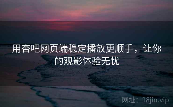 用杏吧网页端稳定播放更顺手，让你的观影体验无忧