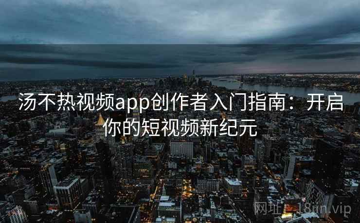 汤不热视频app创作者入门指南：开启你的短视频新纪元