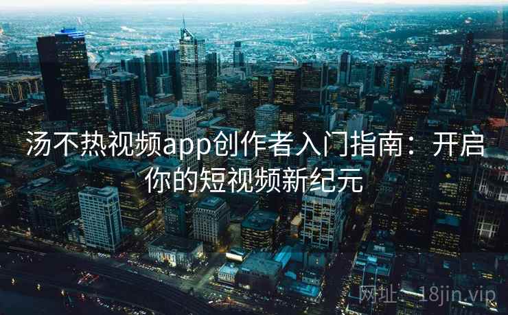 汤不热视频app创作者入门指南：开启你的短视频新纪元