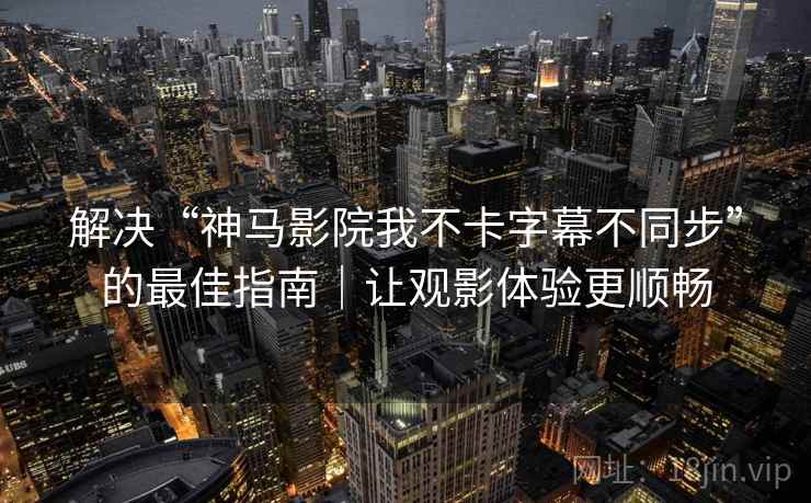 解决“神马影院我不卡字幕不同步”的最佳指南｜让观影体验更顺畅
