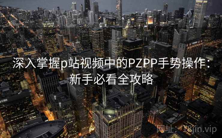 深入掌握p站视频中的PZPP手势操作：新手必看全攻略