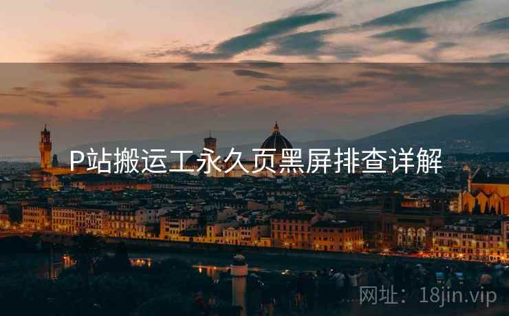 P站搬运工永久页黑屏排查详解
