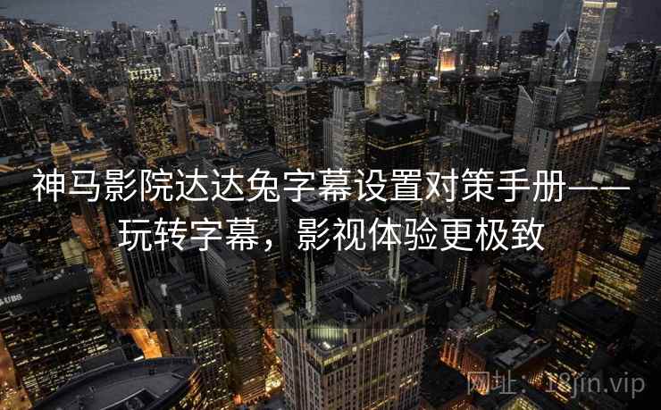 神马影院达达兔字幕设置对策手册——玩转字幕，影视体验更极致