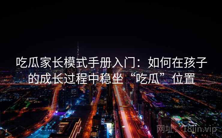 吃瓜家长模式手册入门：如何在孩子的成长过程中稳坐“吃瓜”位置