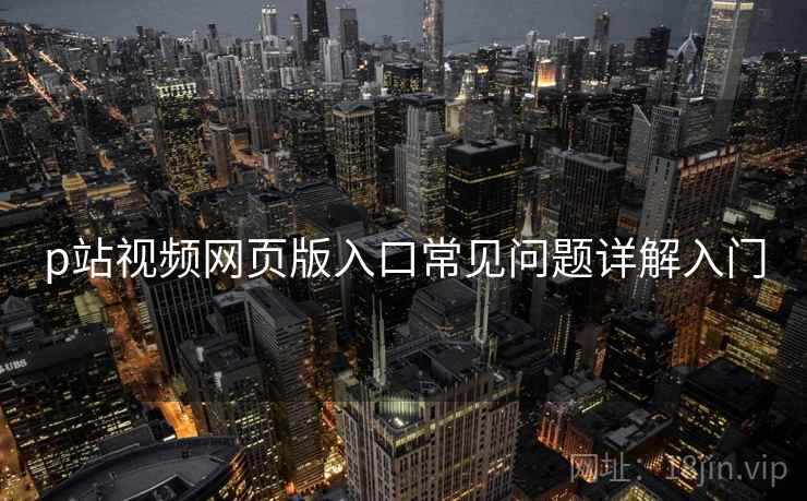 p站视频网页版入口常见问题详解入门