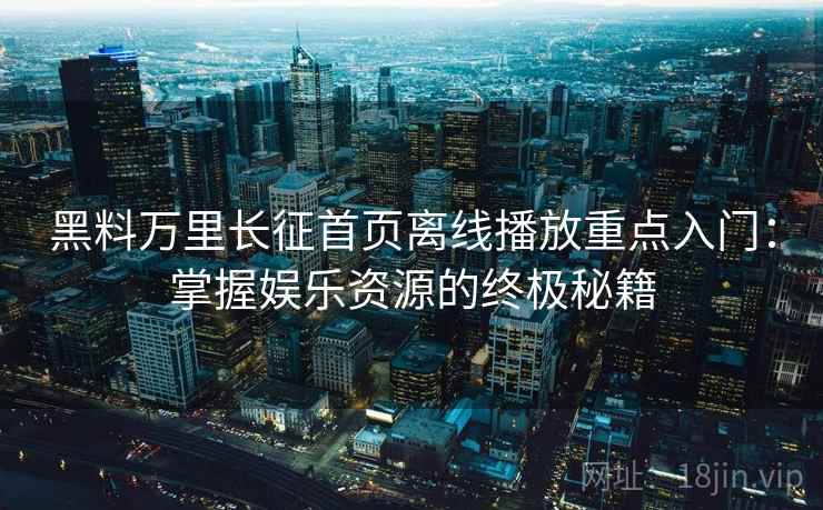 黑料万里长征首页离线播放重点入门：掌握娱乐资源的终极秘籍